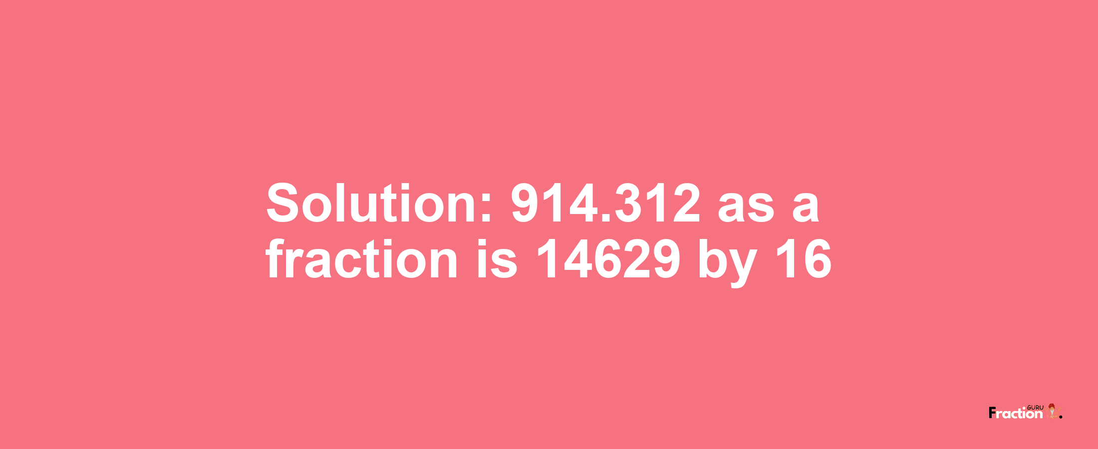 Solution:914.312 as a fraction is 14629/16